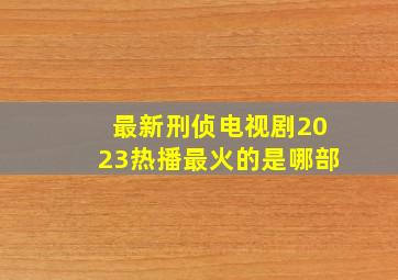 最新刑侦电视剧2023热播最火的是哪部