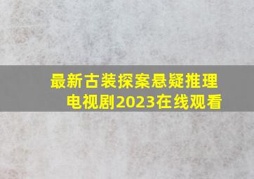 最新古装探案悬疑推理电视剧2023在线观看