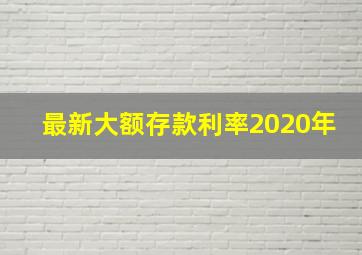 最新大额存款利率2020年