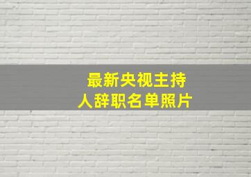 最新央视主持人辞职名单照片