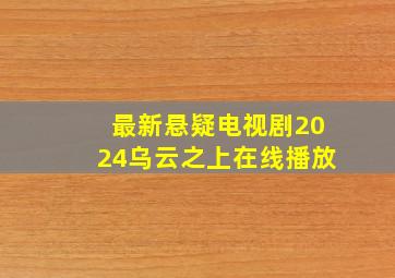 最新悬疑电视剧2024乌云之上在线播放