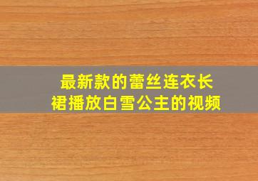 最新款的蕾丝连衣长裙播放白雪公主的视频