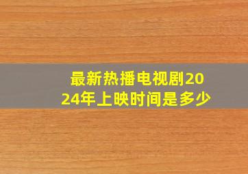 最新热播电视剧2024年上映时间是多少