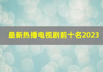 最新热播电视剧前十名2023