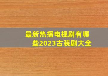 最新热播电视剧有哪些2023古装剧大全