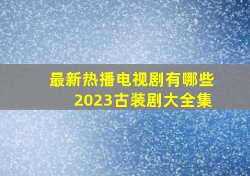 最新热播电视剧有哪些2023古装剧大全集