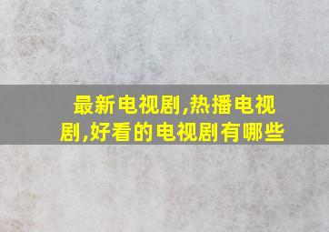 最新电视剧,热播电视剧,好看的电视剧有哪些