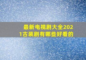 最新电视剧大全2021古装剧有哪些好看的