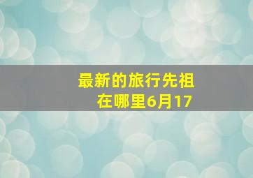 最新的旅行先祖在哪里6月17