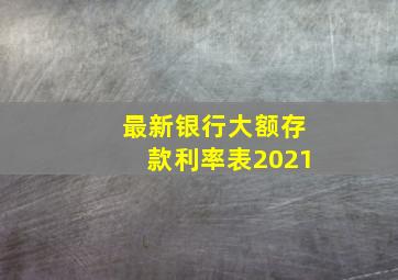 最新银行大额存款利率表2021