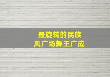 最旋转的民族风广场舞王广成