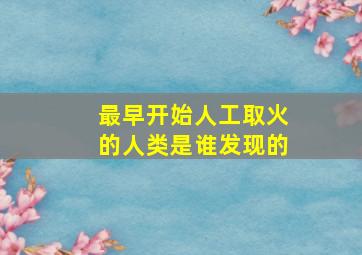 最早开始人工取火的人类是谁发现的