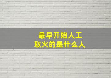 最早开始人工取火的是什么人