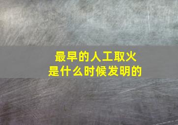 最早的人工取火是什么时候发明的