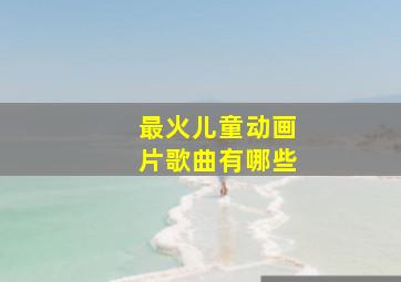 最火儿童动画片歌曲有哪些