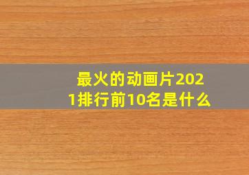 最火的动画片2021排行前10名是什么