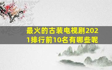 最火的古装电视剧2021排行前10名有哪些呢