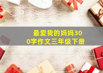 最爱我的妈妈300字作文三年级下册