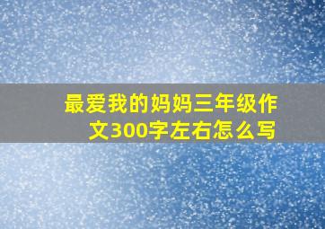 最爱我的妈妈三年级作文300字左右怎么写