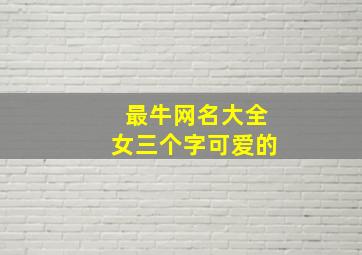 最牛网名大全女三个字可爱的