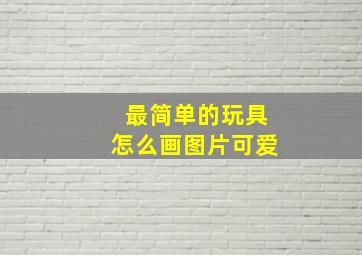 最简单的玩具怎么画图片可爱