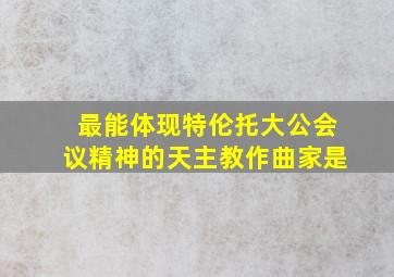 最能体现特伦托大公会议精神的天主教作曲家是