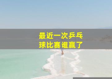 最近一次乒乓球比赛谁赢了