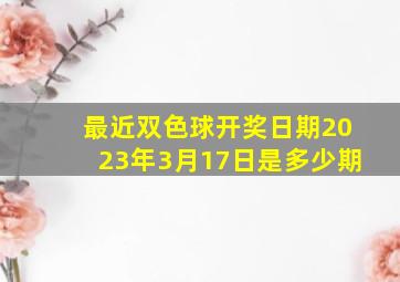 最近双色球开奖日期2023年3月17日是多少期