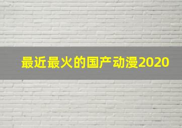 最近最火的国产动漫2020