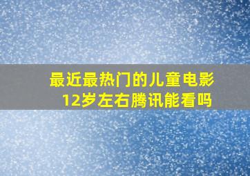 最近最热门的儿童电影12岁左右腾讯能看吗