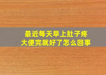 最近每天早上肚子疼大便完就好了怎么回事