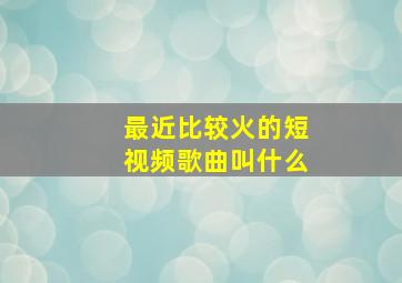 最近比较火的短视频歌曲叫什么