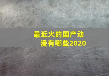 最近火的国产动漫有哪些2020