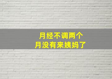 月经不调两个月没有来姨妈了