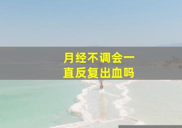 月经不调会一直反复出血吗