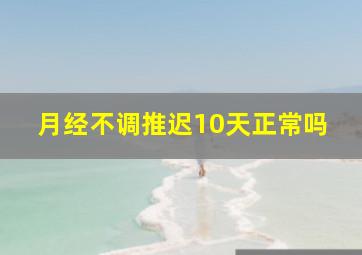 月经不调推迟10天正常吗