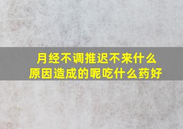 月经不调推迟不来什么原因造成的呢吃什么药好