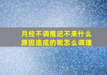 月经不调推迟不来什么原因造成的呢怎么调理