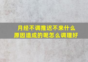 月经不调推迟不来什么原因造成的呢怎么调理好