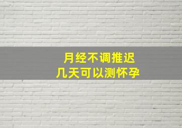 月经不调推迟几天可以测怀孕