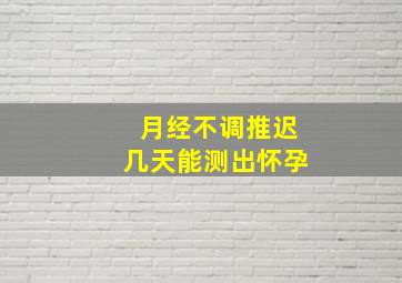 月经不调推迟几天能测出怀孕