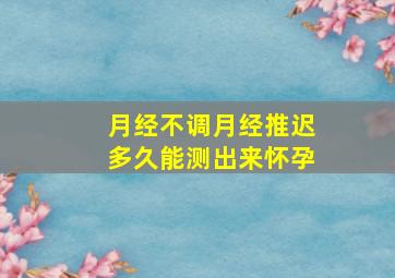 月经不调月经推迟多久能测出来怀孕