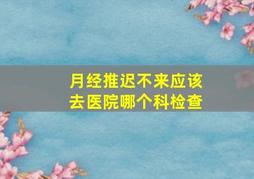 月经推迟不来应该去医院哪个科检查