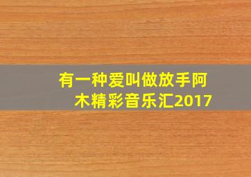 有一种爱叫做放手阿木精彩音乐汇2017