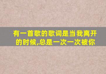 有一首歌的歌词是当我离开的时候,总是一次一次被你