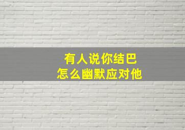 有人说你结巴怎么幽默应对他