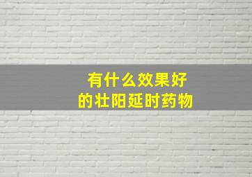 有什么效果好的壮阳延时药物