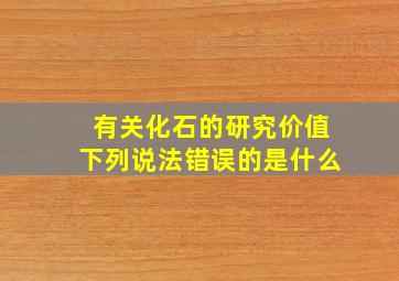 有关化石的研究价值下列说法错误的是什么