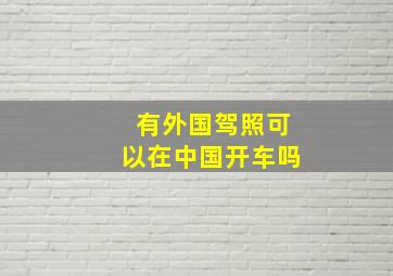 有外国驾照可以在中国开车吗