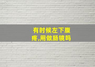 有时候左下腹疼,用做肠镜吗